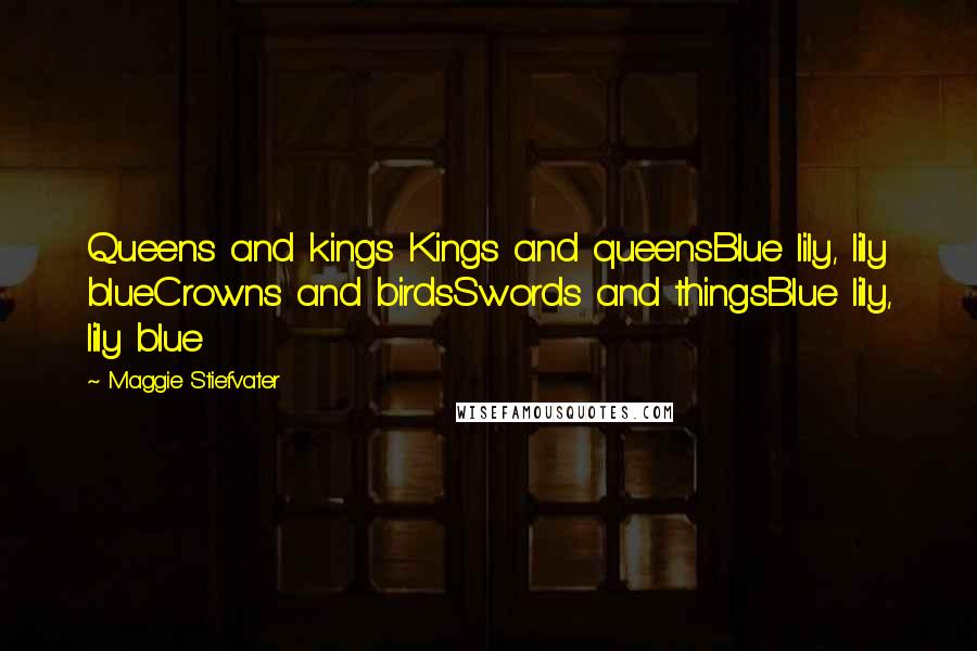 Maggie Stiefvater Quotes: Queens and kings Kings and queensBlue lily, lily blueCrowns and birdsSwords and thingsBlue lily, lily blue