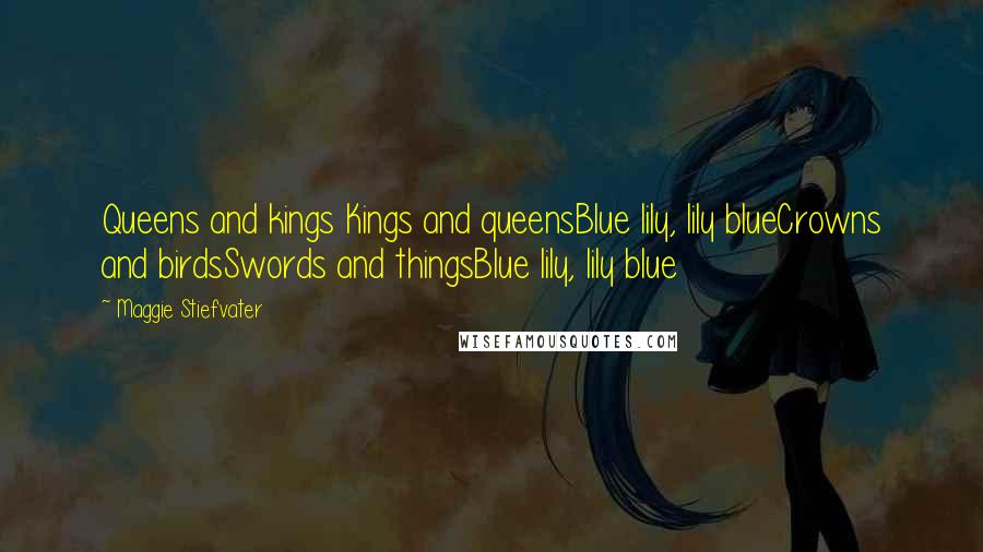 Maggie Stiefvater Quotes: Queens and kings Kings and queensBlue lily, lily blueCrowns and birdsSwords and thingsBlue lily, lily blue