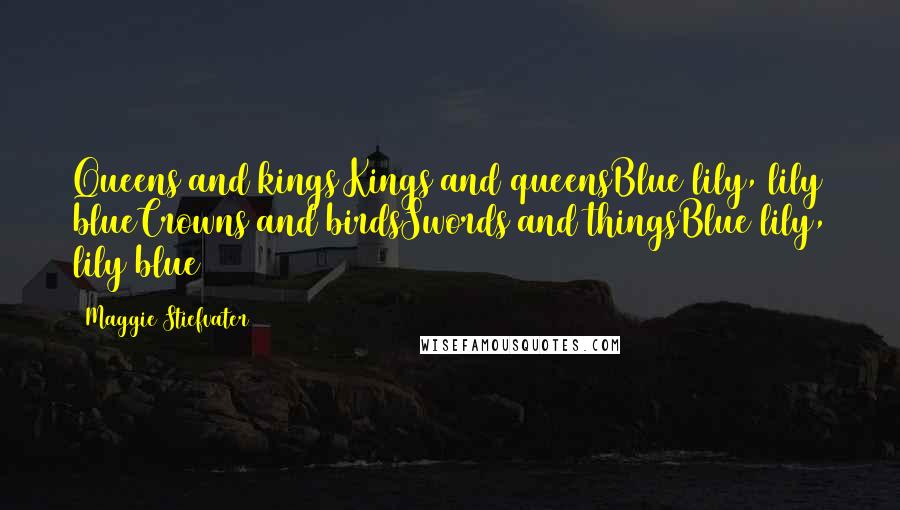 Maggie Stiefvater Quotes: Queens and kings Kings and queensBlue lily, lily blueCrowns and birdsSwords and thingsBlue lily, lily blue