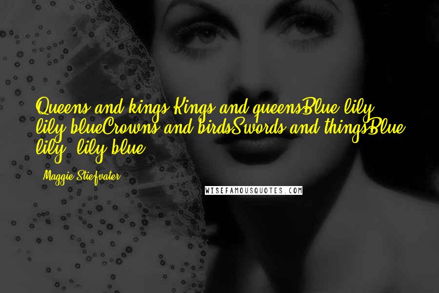 Maggie Stiefvater Quotes: Queens and kings Kings and queensBlue lily, lily blueCrowns and birdsSwords and thingsBlue lily, lily blue