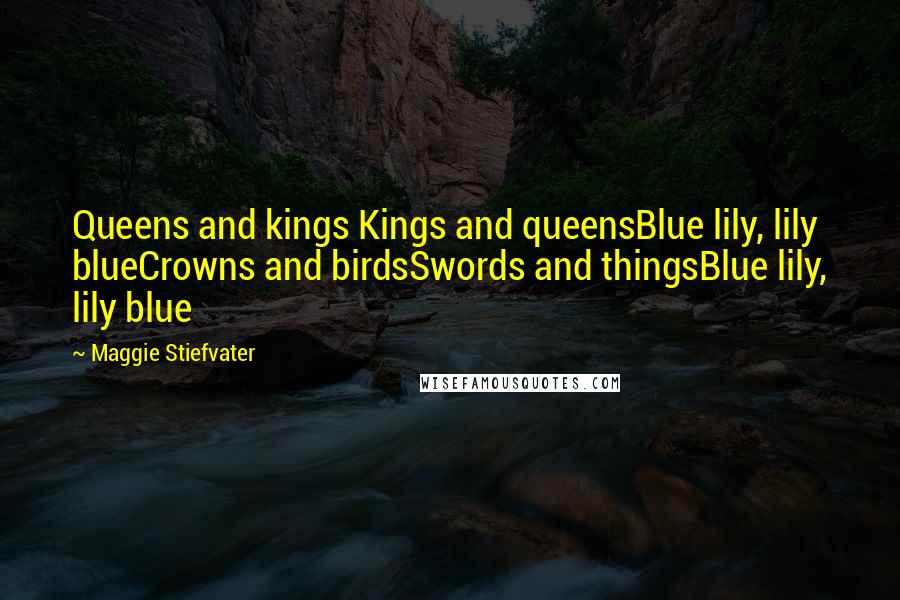 Maggie Stiefvater Quotes: Queens and kings Kings and queensBlue lily, lily blueCrowns and birdsSwords and thingsBlue lily, lily blue