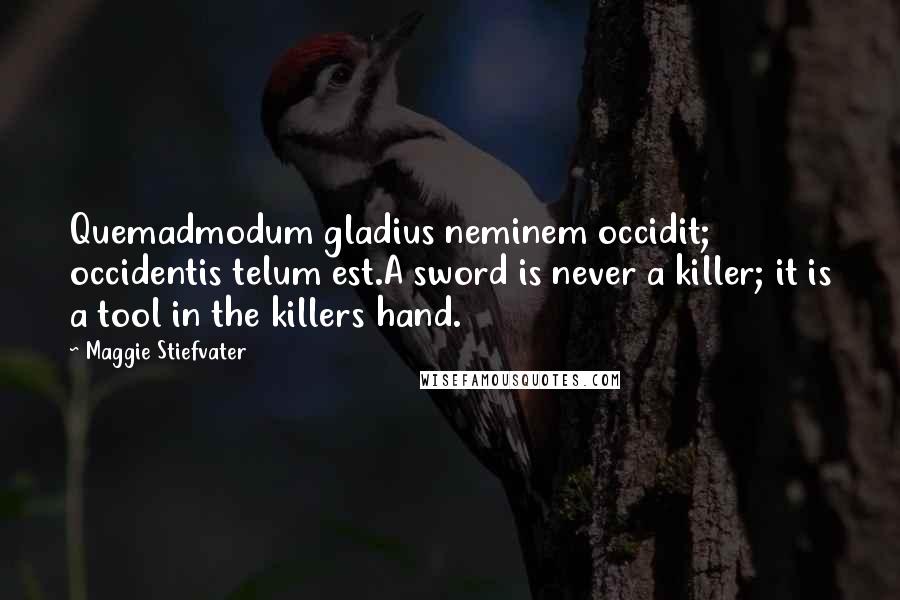 Maggie Stiefvater Quotes: Quemadmodum gladius neminem occidit; occidentis telum est.A sword is never a killer; it is a tool in the killers hand.