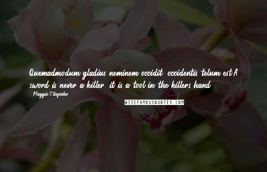 Maggie Stiefvater Quotes: Quemadmodum gladius neminem occidit; occidentis telum est.A sword is never a killer; it is a tool in the killers hand.