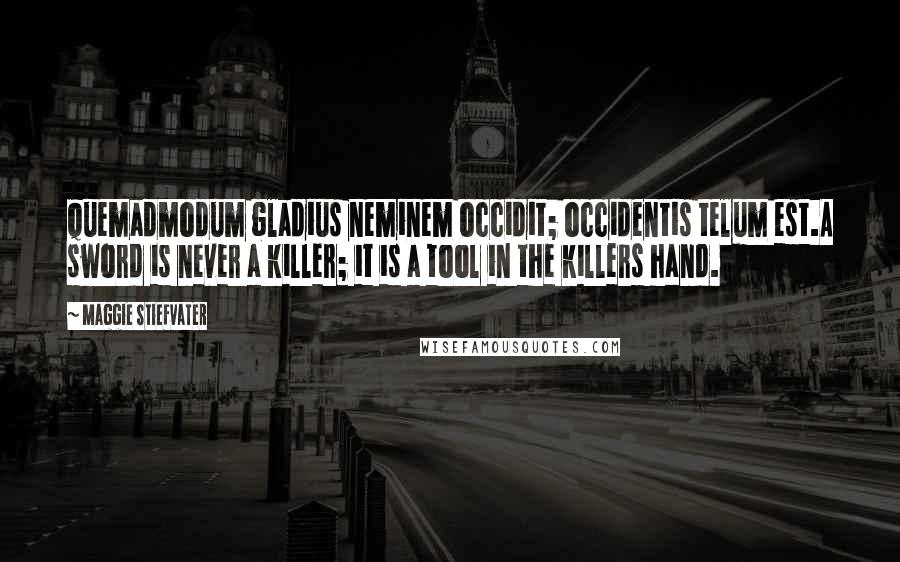 Maggie Stiefvater Quotes: Quemadmodum gladius neminem occidit; occidentis telum est.A sword is never a killer; it is a tool in the killers hand.