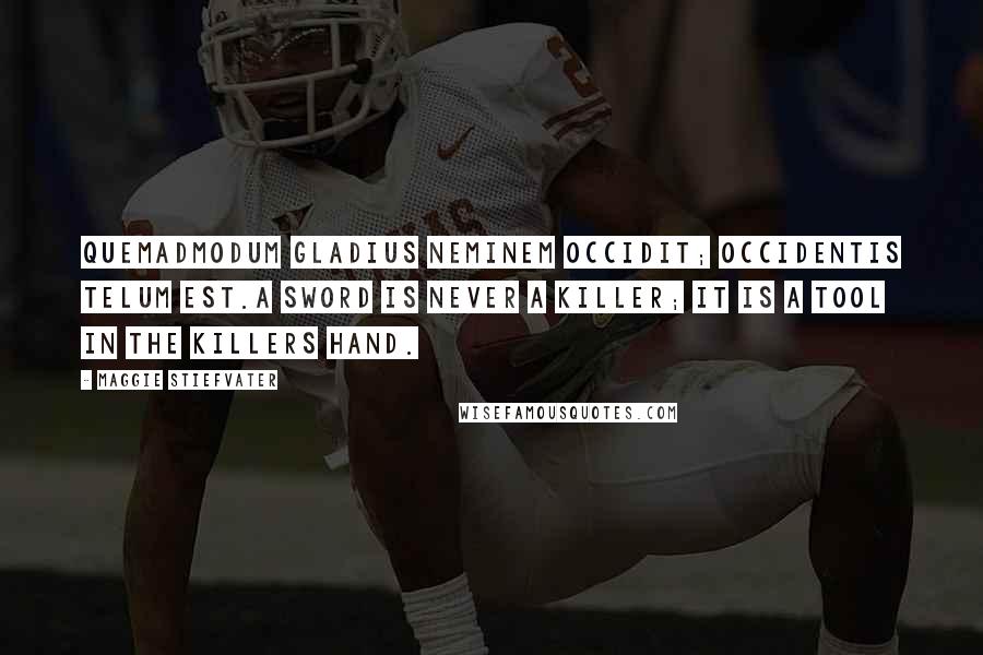 Maggie Stiefvater Quotes: Quemadmodum gladius neminem occidit; occidentis telum est.A sword is never a killer; it is a tool in the killers hand.