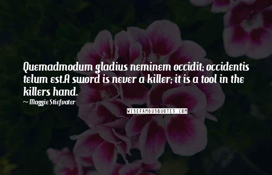 Maggie Stiefvater Quotes: Quemadmodum gladius neminem occidit; occidentis telum est.A sword is never a killer; it is a tool in the killers hand.