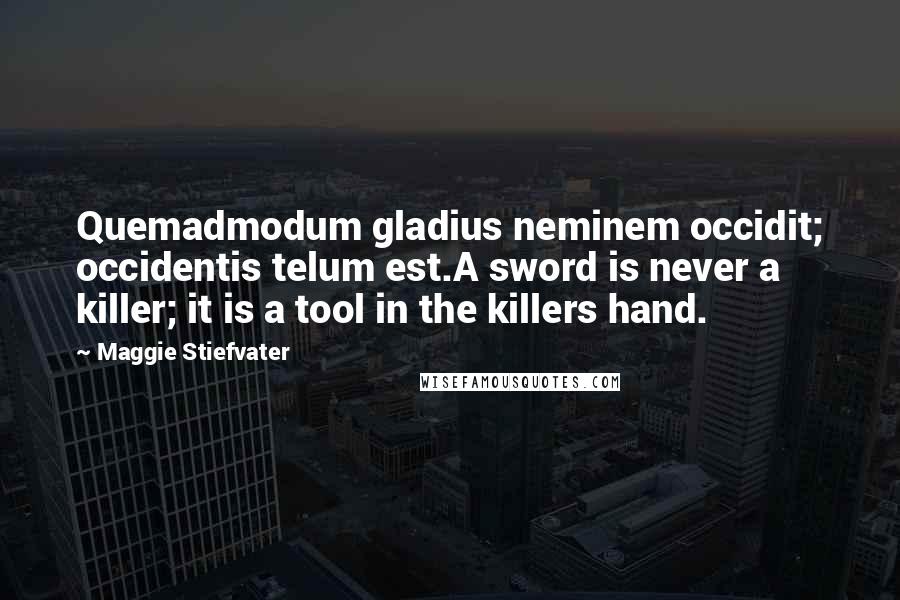 Maggie Stiefvater Quotes: Quemadmodum gladius neminem occidit; occidentis telum est.A sword is never a killer; it is a tool in the killers hand.