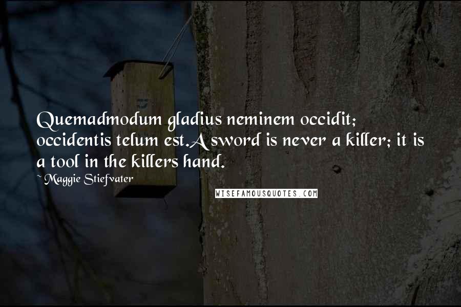 Maggie Stiefvater Quotes: Quemadmodum gladius neminem occidit; occidentis telum est.A sword is never a killer; it is a tool in the killers hand.
