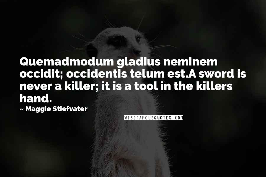 Maggie Stiefvater Quotes: Quemadmodum gladius neminem occidit; occidentis telum est.A sword is never a killer; it is a tool in the killers hand.