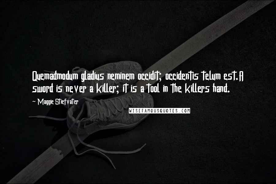 Maggie Stiefvater Quotes: Quemadmodum gladius neminem occidit; occidentis telum est.A sword is never a killer; it is a tool in the killers hand.