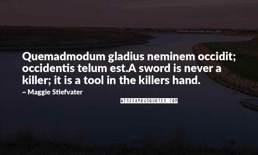 Maggie Stiefvater Quotes: Quemadmodum gladius neminem occidit; occidentis telum est.A sword is never a killer; it is a tool in the killers hand.