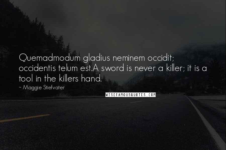 Maggie Stiefvater Quotes: Quemadmodum gladius neminem occidit; occidentis telum est.A sword is never a killer; it is a tool in the killers hand.