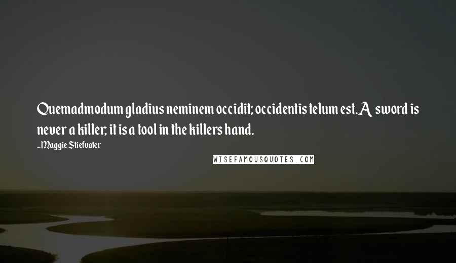 Maggie Stiefvater Quotes: Quemadmodum gladius neminem occidit; occidentis telum est.A sword is never a killer; it is a tool in the killers hand.