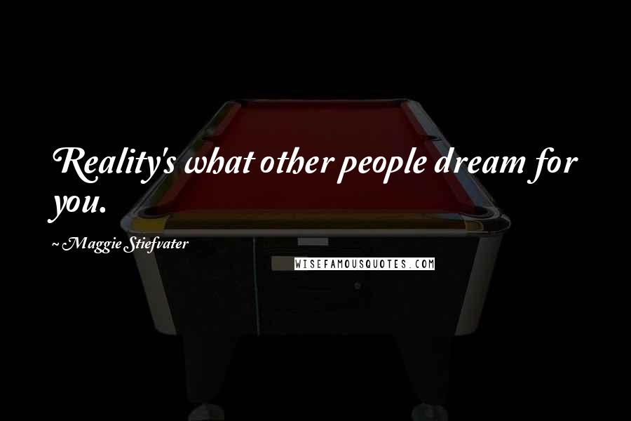 Maggie Stiefvater Quotes: Reality's what other people dream for you.