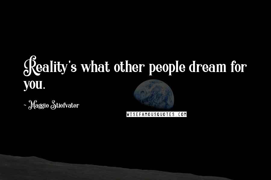 Maggie Stiefvater Quotes: Reality's what other people dream for you.