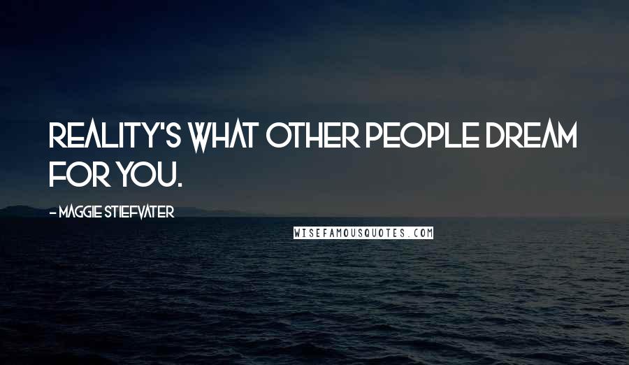 Maggie Stiefvater Quotes: Reality's what other people dream for you.