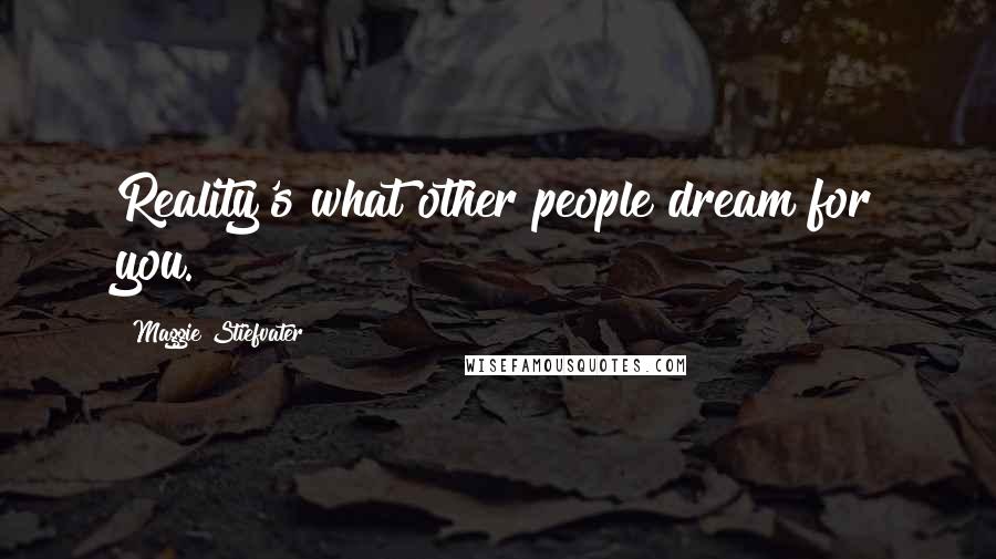 Maggie Stiefvater Quotes: Reality's what other people dream for you.