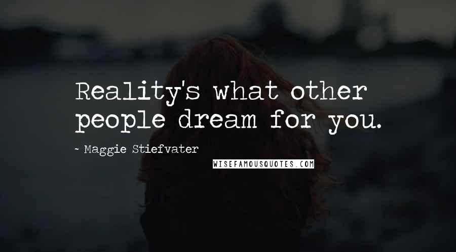 Maggie Stiefvater Quotes: Reality's what other people dream for you.