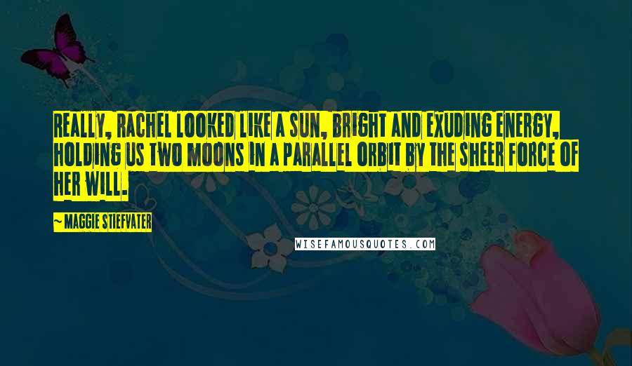 Maggie Stiefvater Quotes: Really, Rachel looked like a sun, bright and exuding energy, holding us two moons in a parallel orbit by the sheer force of her will.