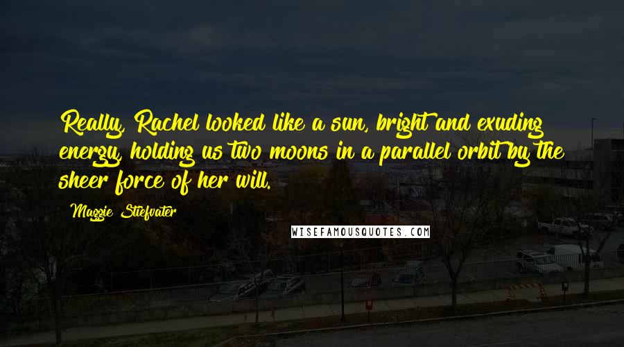 Maggie Stiefvater Quotes: Really, Rachel looked like a sun, bright and exuding energy, holding us two moons in a parallel orbit by the sheer force of her will.