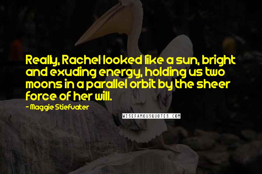 Maggie Stiefvater Quotes: Really, Rachel looked like a sun, bright and exuding energy, holding us two moons in a parallel orbit by the sheer force of her will.