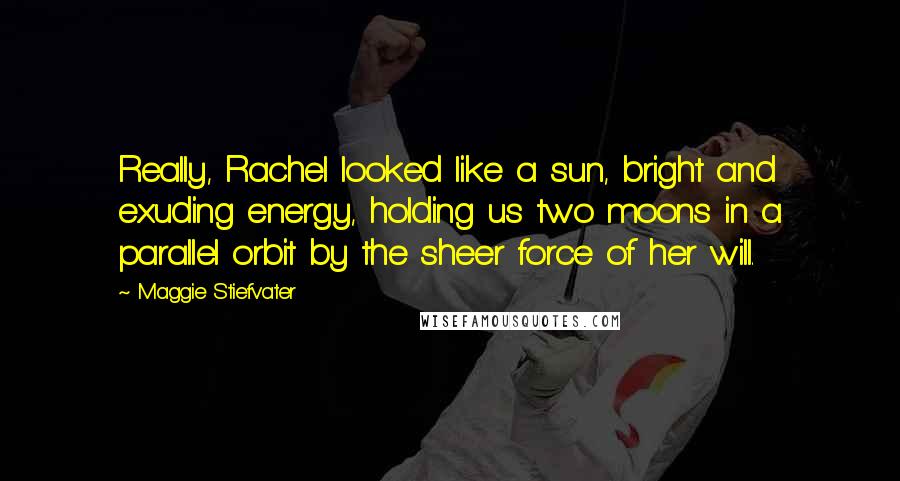Maggie Stiefvater Quotes: Really, Rachel looked like a sun, bright and exuding energy, holding us two moons in a parallel orbit by the sheer force of her will.
