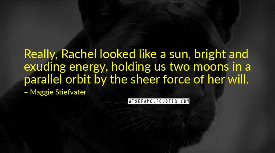 Maggie Stiefvater Quotes: Really, Rachel looked like a sun, bright and exuding energy, holding us two moons in a parallel orbit by the sheer force of her will.