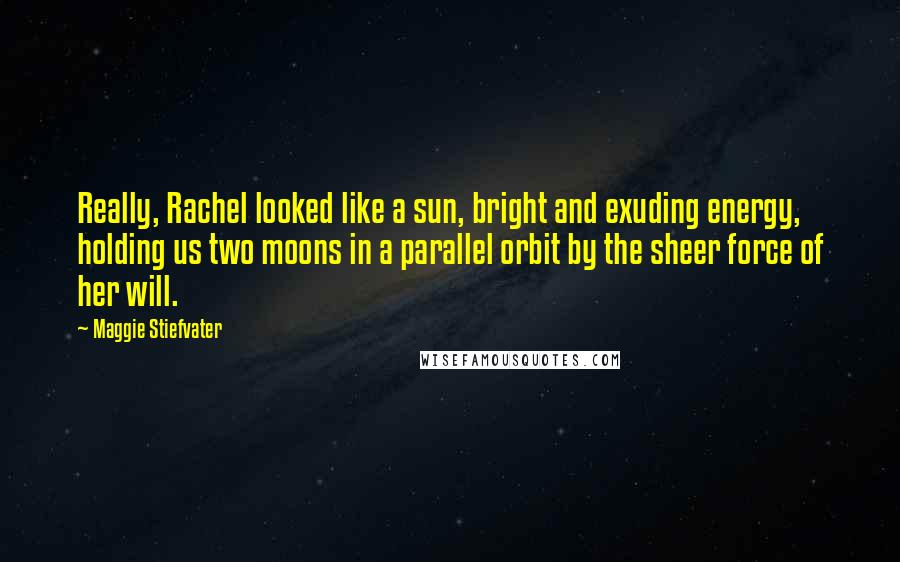 Maggie Stiefvater Quotes: Really, Rachel looked like a sun, bright and exuding energy, holding us two moons in a parallel orbit by the sheer force of her will.