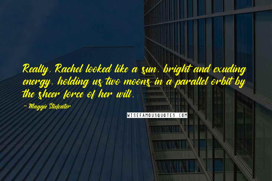 Maggie Stiefvater Quotes: Really, Rachel looked like a sun, bright and exuding energy, holding us two moons in a parallel orbit by the sheer force of her will.
