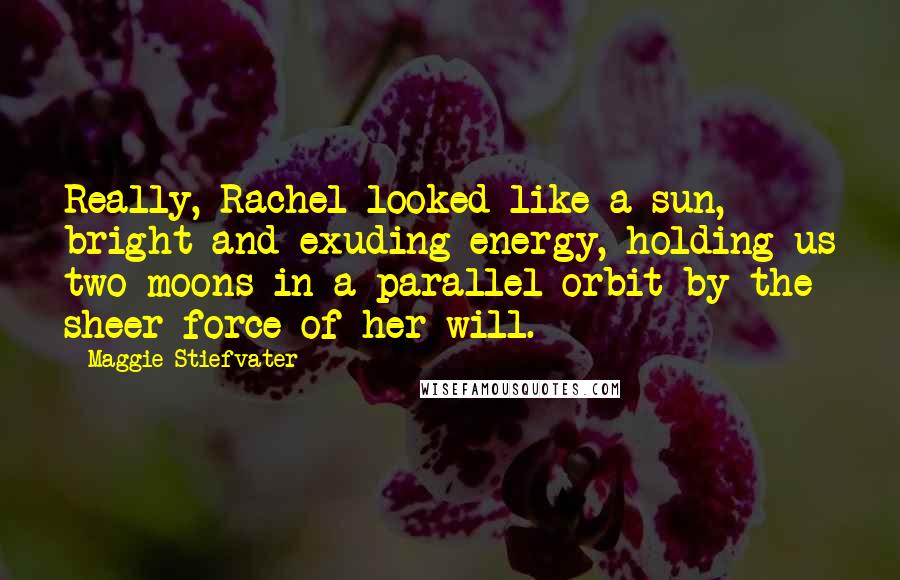 Maggie Stiefvater Quotes: Really, Rachel looked like a sun, bright and exuding energy, holding us two moons in a parallel orbit by the sheer force of her will.