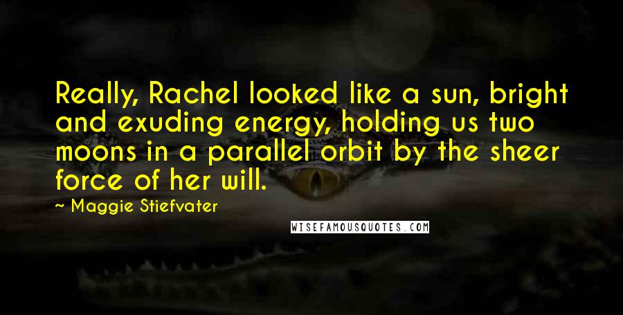 Maggie Stiefvater Quotes: Really, Rachel looked like a sun, bright and exuding energy, holding us two moons in a parallel orbit by the sheer force of her will.