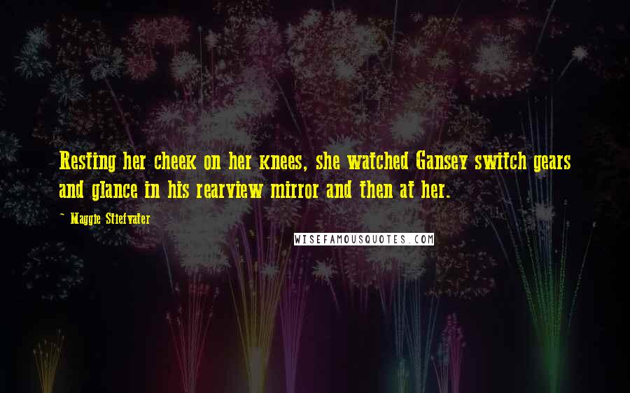 Maggie Stiefvater Quotes: Resting her cheek on her knees, she watched Gansey switch gears and glance in his rearview mirror and then at her.