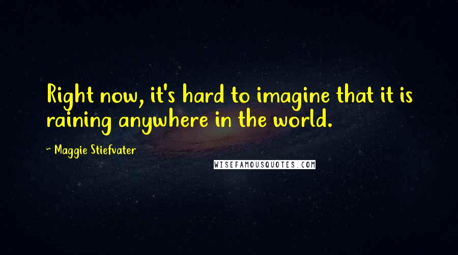 Maggie Stiefvater Quotes: Right now, it's hard to imagine that it is raining anywhere in the world.