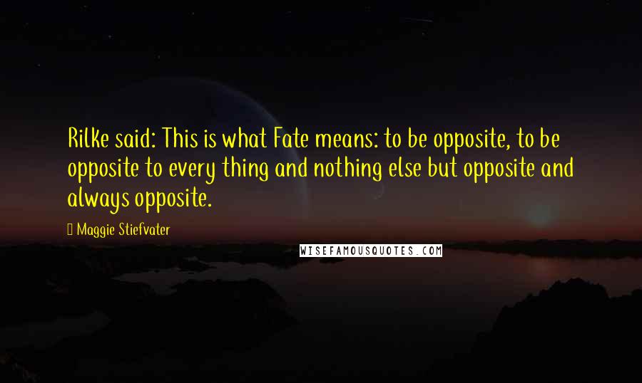 Maggie Stiefvater Quotes: Rilke said: This is what Fate means: to be opposite, to be opposite to every thing and nothing else but opposite and always opposite.
