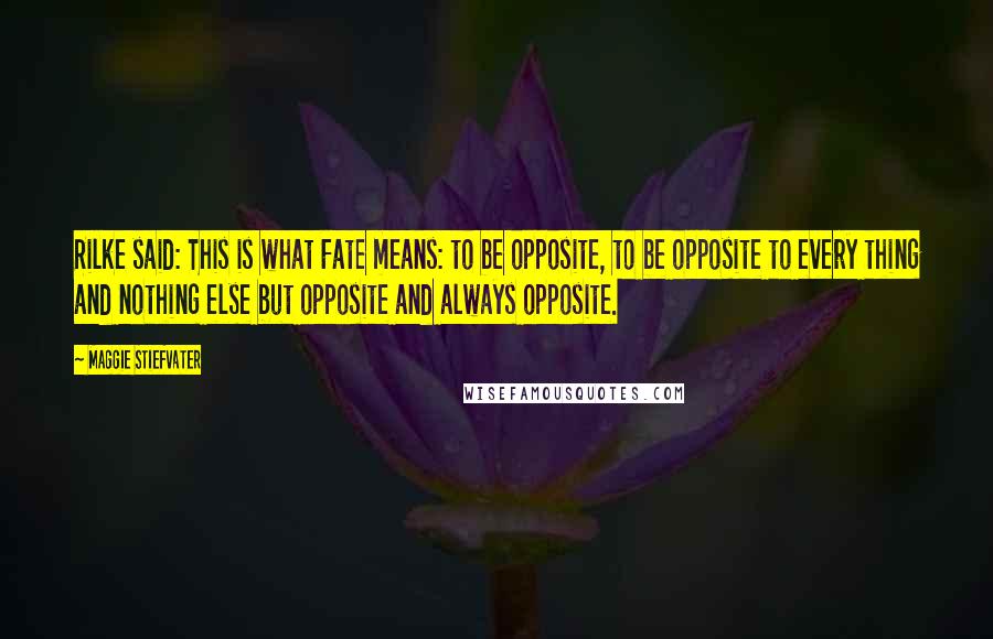 Maggie Stiefvater Quotes: Rilke said: This is what Fate means: to be opposite, to be opposite to every thing and nothing else but opposite and always opposite.