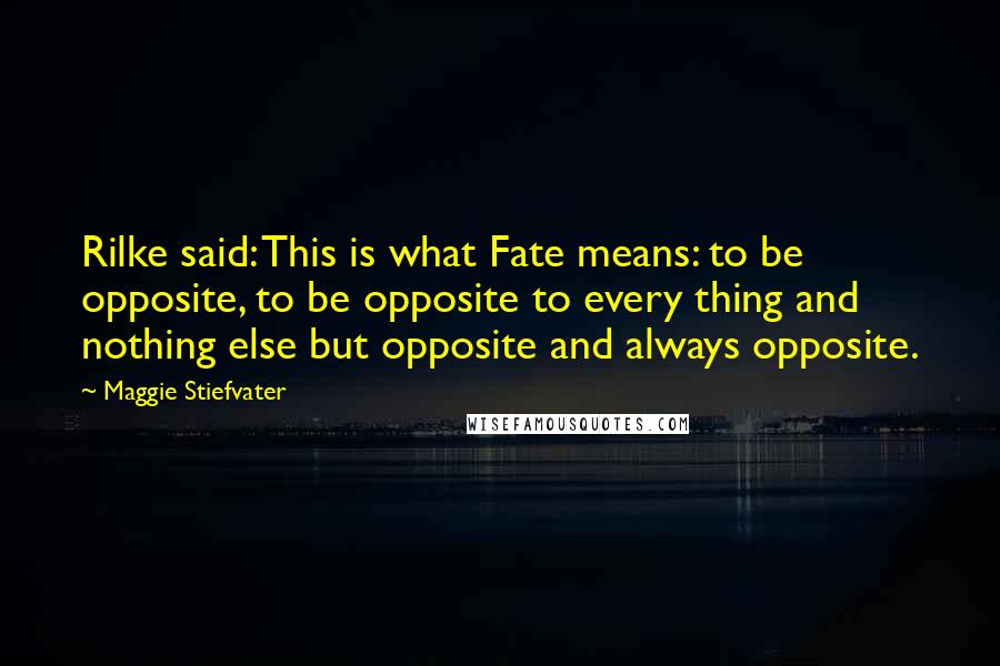 Maggie Stiefvater Quotes: Rilke said: This is what Fate means: to be opposite, to be opposite to every thing and nothing else but opposite and always opposite.