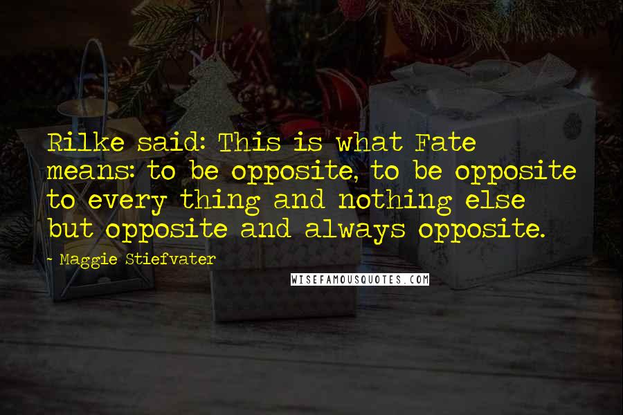 Maggie Stiefvater Quotes: Rilke said: This is what Fate means: to be opposite, to be opposite to every thing and nothing else but opposite and always opposite.