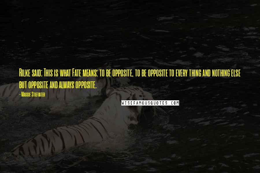Maggie Stiefvater Quotes: Rilke said: This is what Fate means: to be opposite, to be opposite to every thing and nothing else but opposite and always opposite.