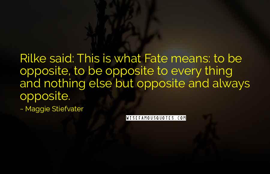 Maggie Stiefvater Quotes: Rilke said: This is what Fate means: to be opposite, to be opposite to every thing and nothing else but opposite and always opposite.