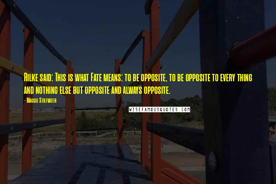 Maggie Stiefvater Quotes: Rilke said: This is what Fate means: to be opposite, to be opposite to every thing and nothing else but opposite and always opposite.