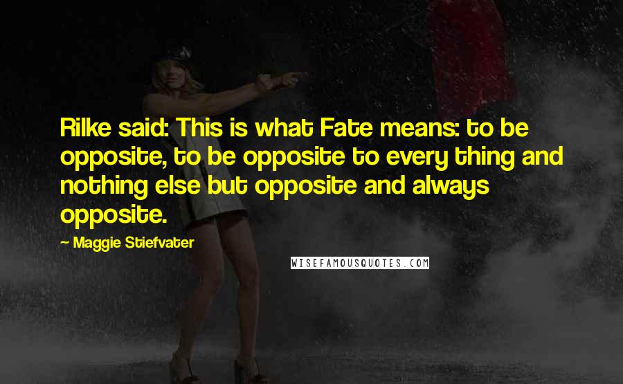 Maggie Stiefvater Quotes: Rilke said: This is what Fate means: to be opposite, to be opposite to every thing and nothing else but opposite and always opposite.