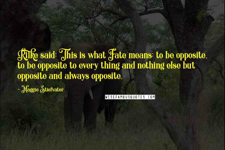 Maggie Stiefvater Quotes: Rilke said: This is what Fate means: to be opposite, to be opposite to every thing and nothing else but opposite and always opposite.