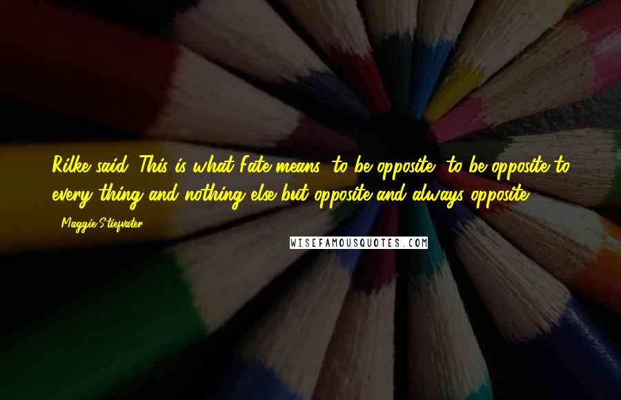 Maggie Stiefvater Quotes: Rilke said: This is what Fate means: to be opposite, to be opposite to every thing and nothing else but opposite and always opposite.