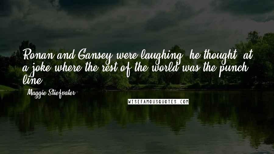 Maggie Stiefvater Quotes: Ronan and Gansey were laughing, he thought, at a joke where the rest of the world was the punch line.