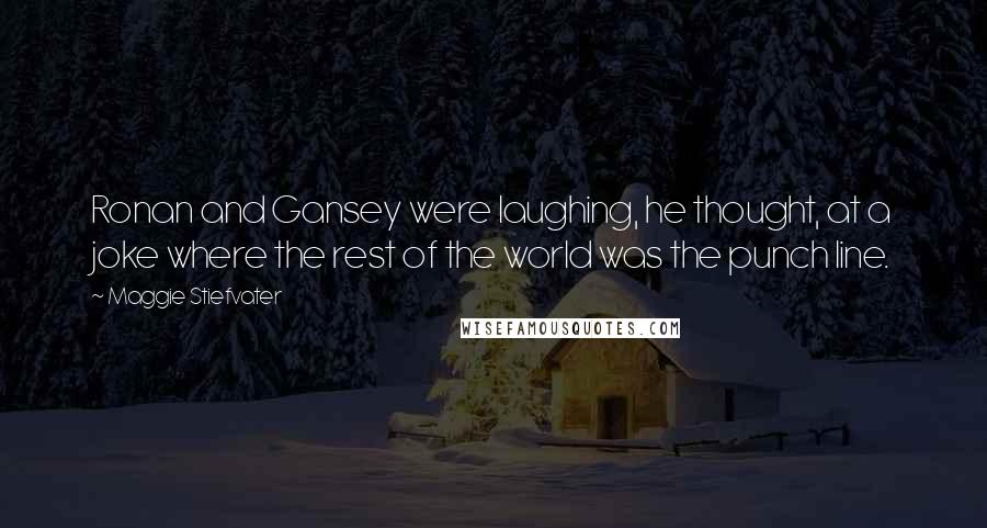 Maggie Stiefvater Quotes: Ronan and Gansey were laughing, he thought, at a joke where the rest of the world was the punch line.