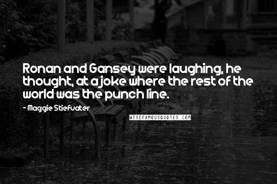 Maggie Stiefvater Quotes: Ronan and Gansey were laughing, he thought, at a joke where the rest of the world was the punch line.
