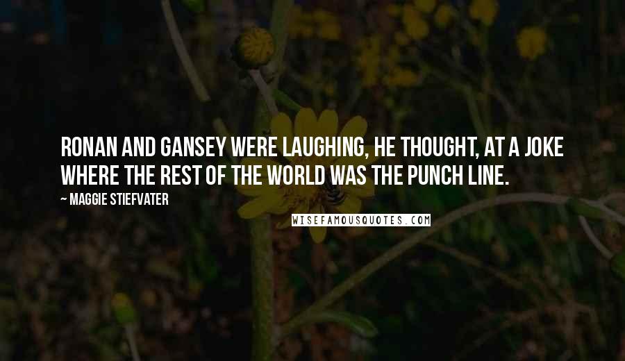 Maggie Stiefvater Quotes: Ronan and Gansey were laughing, he thought, at a joke where the rest of the world was the punch line.