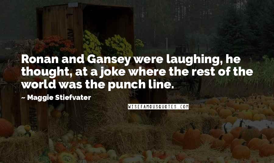 Maggie Stiefvater Quotes: Ronan and Gansey were laughing, he thought, at a joke where the rest of the world was the punch line.