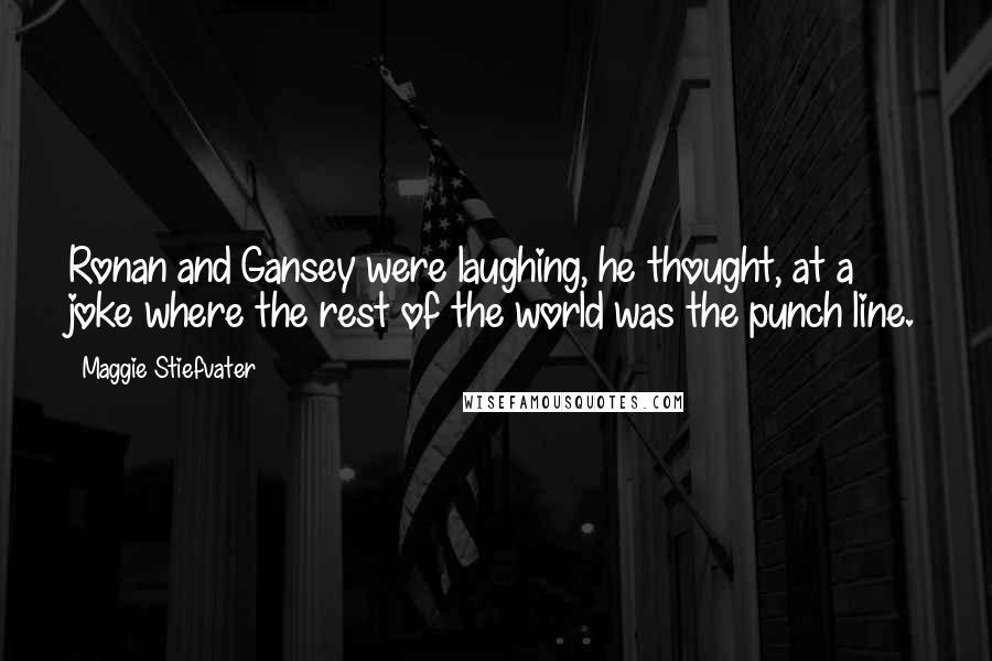 Maggie Stiefvater Quotes: Ronan and Gansey were laughing, he thought, at a joke where the rest of the world was the punch line.