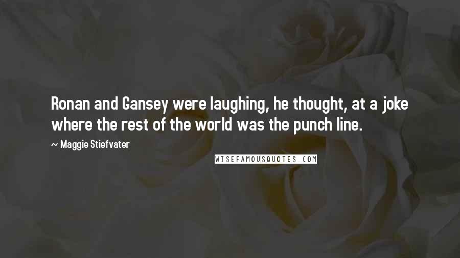 Maggie Stiefvater Quotes: Ronan and Gansey were laughing, he thought, at a joke where the rest of the world was the punch line.